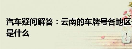 汽车疑问解答：云南的车牌号各地区开头字母是什么