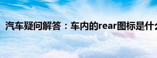 汽车疑问解答：车内的rear图标是什么意思