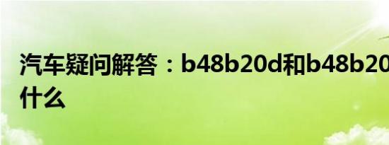 汽车疑问解答：b48b20d和b48b20b区别是什么