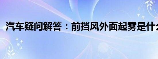 汽车疑问解答：前挡风外面起雾是什么原因