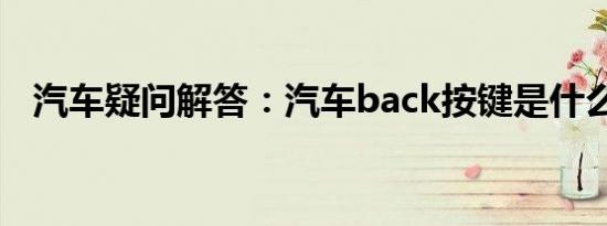 汽车疑问解答：汽车back按键是什么功能