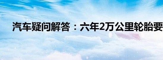 汽车疑问解答：六年2万公里轮胎要换吗