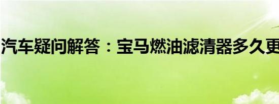 汽车疑问解答：宝马燃油滤清器多久更换一次