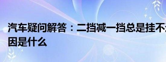 汽车疑问解答：二挡减一挡总是挂不进去的原因是什么