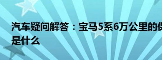 汽车疑问解答：宝马5系6万公里的保养清单是什么