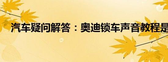 汽车疑问解答：奥迪锁车声音教程是什么