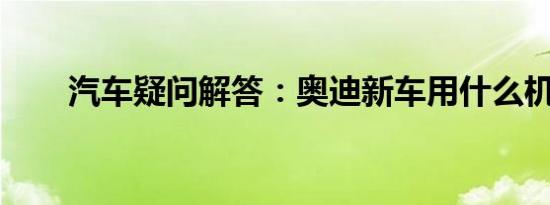 汽车疑问解答：奥迪新车用什么机油