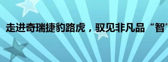 走进奇瑞捷豹路虎，驭见非凡品“智”艺术