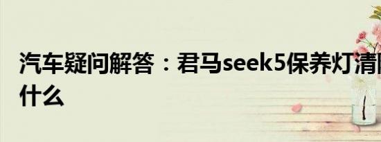 汽车疑问解答：君马seek5保养灯清除方法是什么