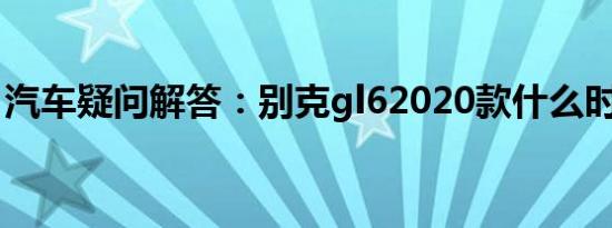 汽车疑问解答：别克gl62020款什么时候上市