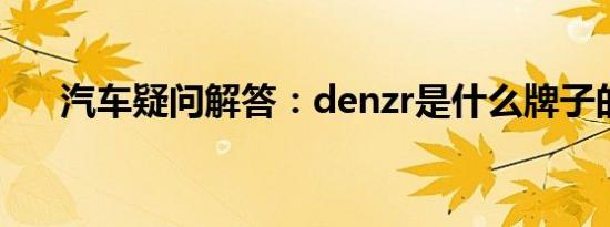 汽车疑问解答：denzr是什么牌子的车