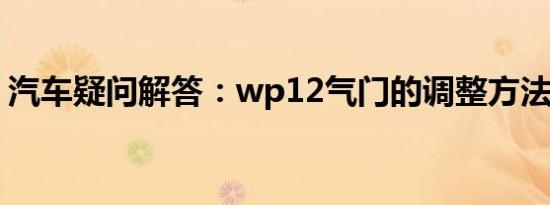 汽车疑问解答：wp12气门的调整方法是什么