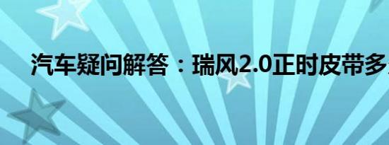 汽车疑问解答：瑞风2.0正时皮带多久换