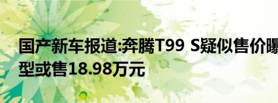 国产新车报道:奔腾T99 S疑似售价曝光 旗舰型或售18.98万元