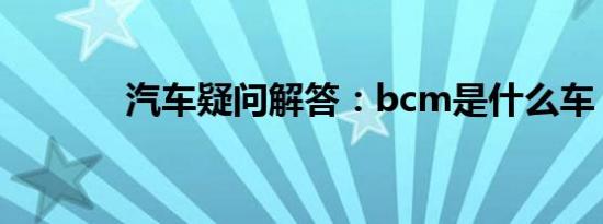 汽车疑问解答：bcm是什么车