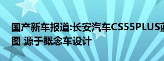 国产新车报道:长安汽车CS55PLUS蓝鲸版官图 源于概念车设计