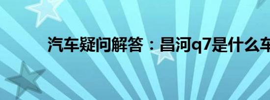 汽车疑问解答：昌河q7是什么车