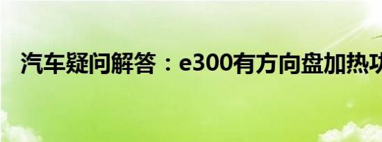 汽车疑问解答：e300有方向盘加热功能吗