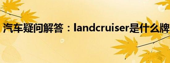 汽车疑问解答：landcruiser是什么牌子的车