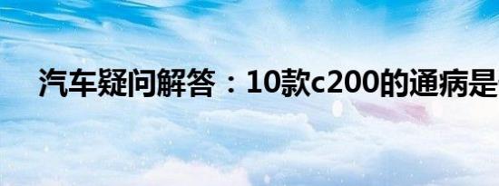 汽车疑问解答：10款c200的通病是什么