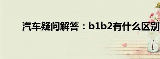 汽车疑问解答：b1b2有什么区别吗