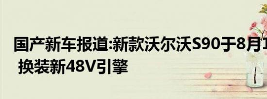 国产新车报道:新款沃尔沃S90于8月10日上市 换装新48V引擎