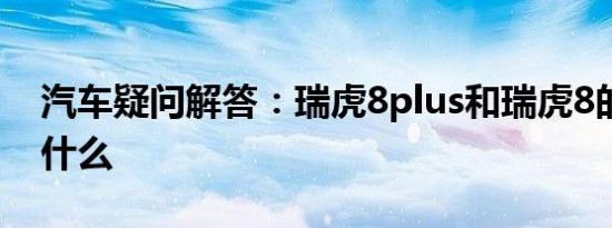 汽车疑问解答：瑞虎8plus和瑞虎8的区别是什么