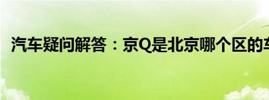 汽车疑问解答：京Q是北京哪个区的车牌号