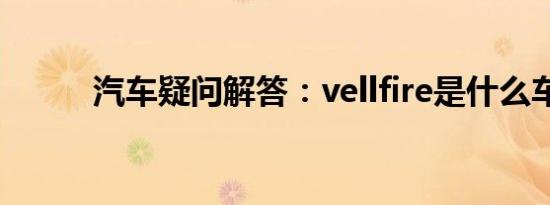 汽车疑问解答：vellfire是什么车