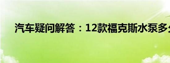 汽车疑问解答：12款福克斯水泵多久换