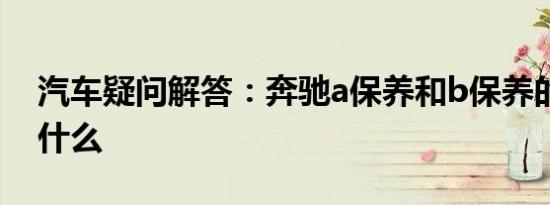 汽车疑问解答：奔驰a保养和b保养的区别是什么