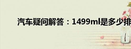 汽车疑问解答：1499ml是多少排量