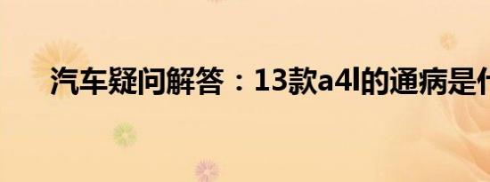 汽车疑问解答：13款a4l的通病是什么