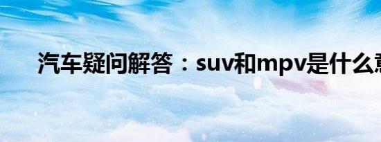 汽车疑问解答：suv和mpv是什么意思