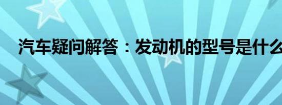 汽车疑问解答：发动机的型号是什么意思