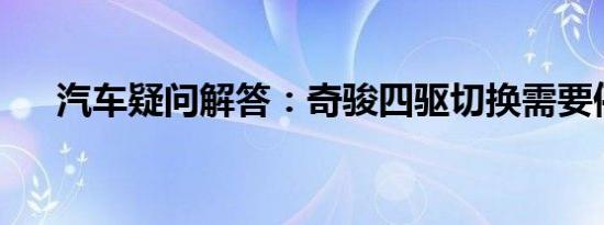 汽车疑问解答：奇骏四驱切换需要停车