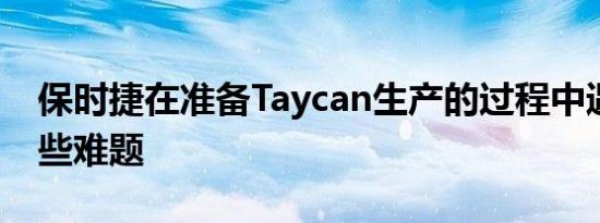 保时捷在准备Taycan生产的过程中遇到了一些难题