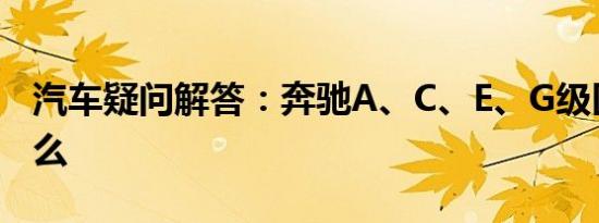 汽车疑问解答：奔驰A、C、E、G级区别是什么