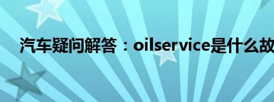 汽车疑问解答：oilservice是什么故障灯