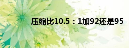 压缩比10.5：1加92还是95