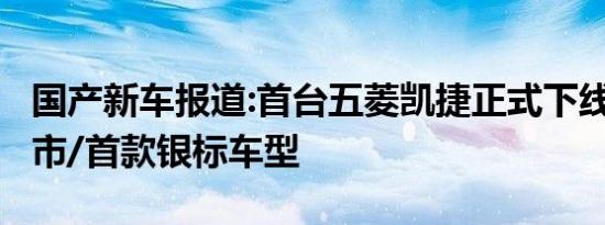 国产新车报道:首台五菱凯捷正式下线 10月上市/首款银标车型