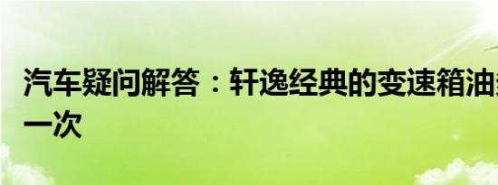 汽车疑问解答：轩逸经典的变速箱油多久更换一次