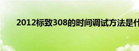 2012标致308的时间调试方法是什么