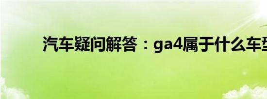 汽车疑问解答：ga4属于什么车型