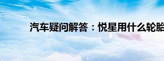 汽车疑问解答：悦星用什么轮胎