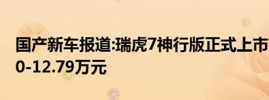 国产新车报道:瑞虎7神行版正式上市 售价9.90-12.79万元