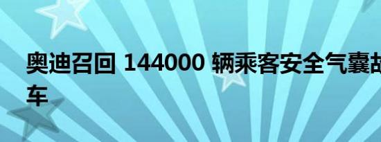 奥迪召回 144000 辆乘客安全气囊故障的汽车