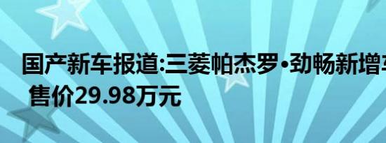 国产新车报道:三菱帕杰罗·劲畅新增车型上市 售价29.98万元