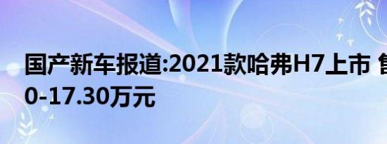 国产新车报道:2021款哈弗H7上市 售价14.20-17.30万元