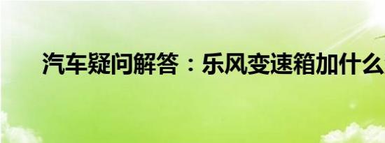 汽车疑问解答：乐风变速箱加什么油?